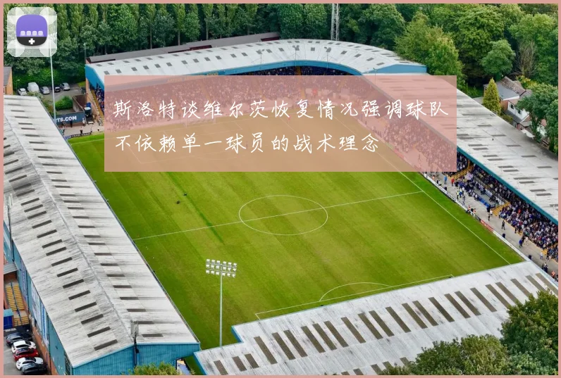斯洛特谈维尔茨恢复情况强调球队不依赖单一球员的战术理念