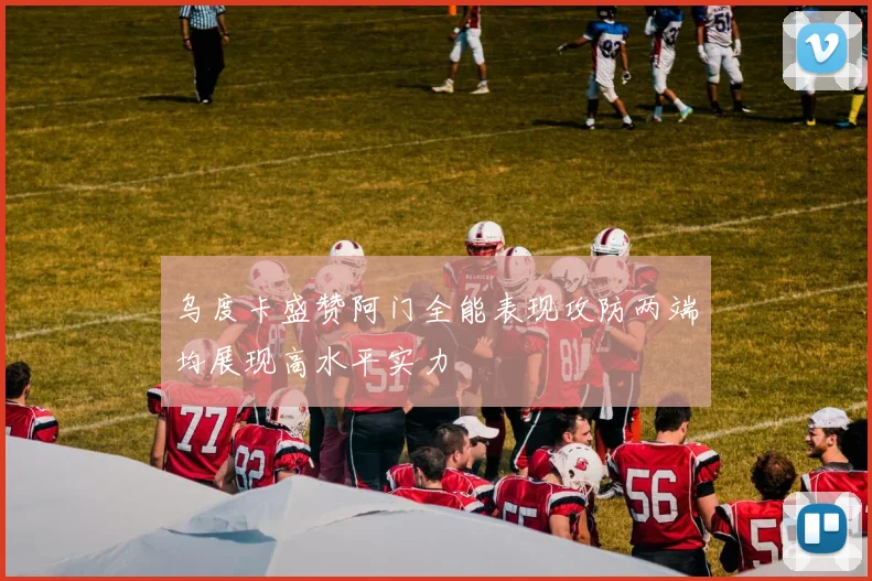 乌度卡盛赞阿门全能表现攻防两端均展现高水平实力