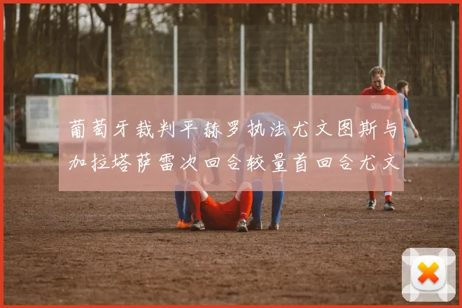 葡萄牙裁判平赫罗执法尤文图斯与加拉塔萨雷次回合较量首回合尤文惨败