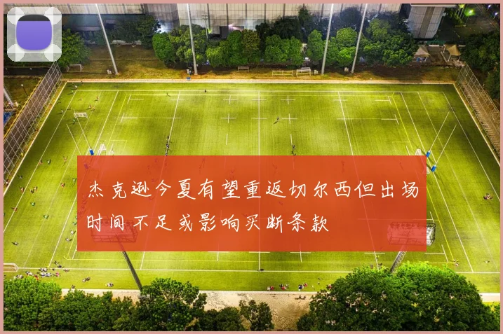 杰克逊今夏有望重返切尔西但出场时间不足或影响买断条款