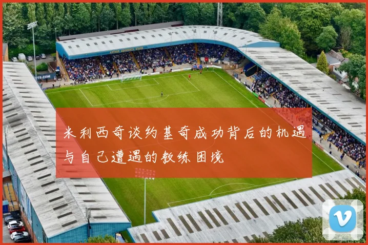 米利西奇谈约基奇成功背后的机遇与自己遭遇的教练困境