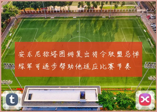 安东尼称塔图姆复出将令联盟忌惮绿军可逐步帮助他适应比赛节奏