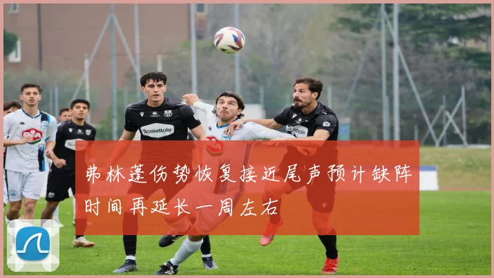 弗林蓬伤势恢复接近尾声预计缺阵时间再延长一周左右