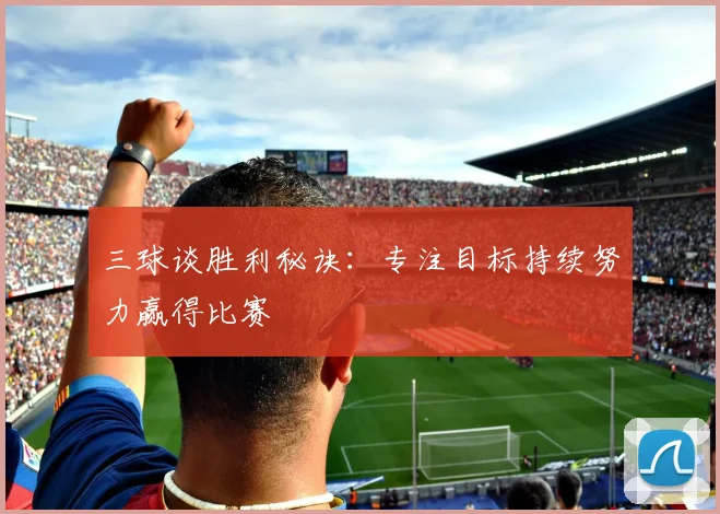 三球谈胜利秘诀：专注目标持续努力赢得比赛