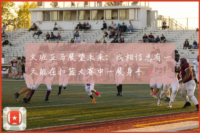 文班亚马展望未来：我相信总有一天能在扣篮大赛中一展身手