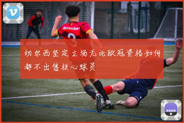 切尔西坚定立场无论欧冠资格如何都不出售核心球员