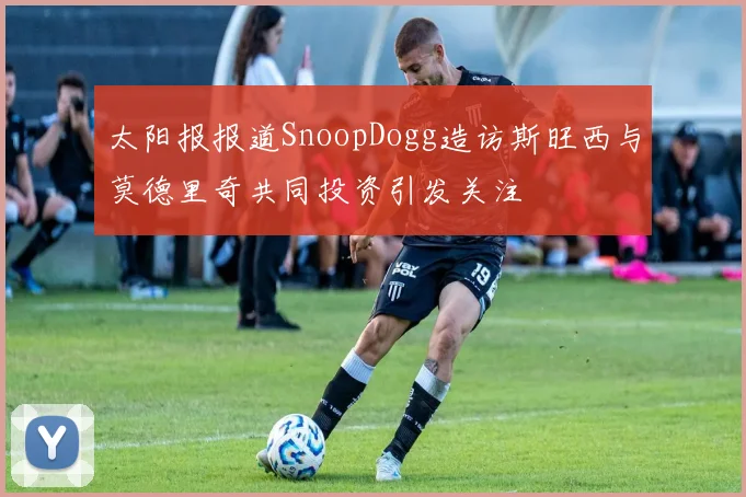 太阳报报道SnoopDogg造访斯旺西与莫德里奇共同投资引发关注