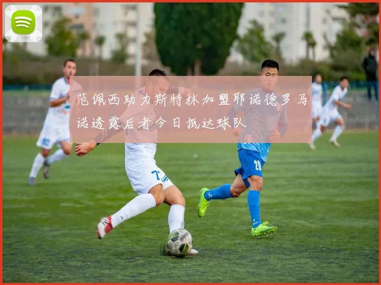 范佩西助力斯特林加盟耶诺德罗马诺透露后者今日抵达球队