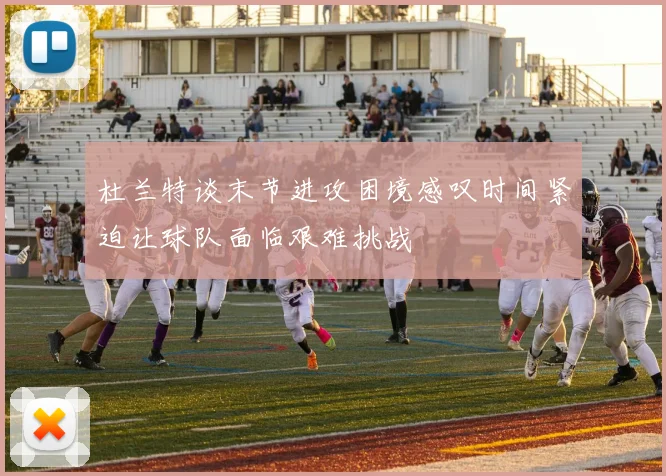 杜兰特谈末节进攻困境感叹时间紧迫让球队面临艰难挑战