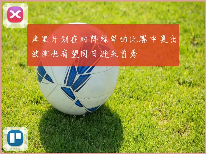 库里计划在对阵绿军的比赛中复出波津也有望同日迎来首秀