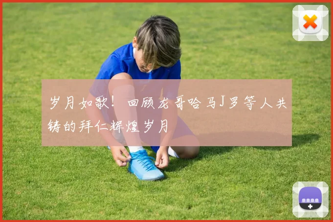 岁月如歌！回顾龙哥哈马J罗等人共铸的拜仁辉煌岁月