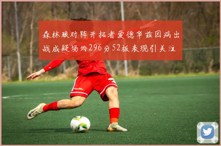 森林狼对阵开拓者爱德华兹因病出战成疑场均296分52板表现引关注