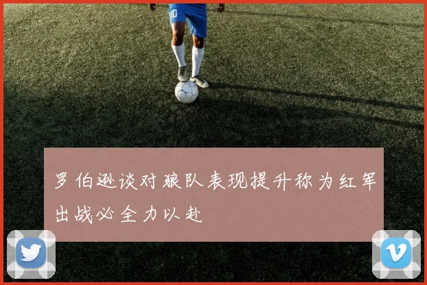 罗伯逊谈对狼队表现提升称为红军出战必全力以赴