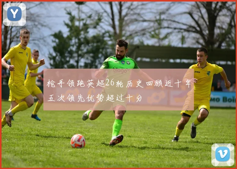 枪手领跑英超26轮历史回顾近十年五次领先优势超过十分