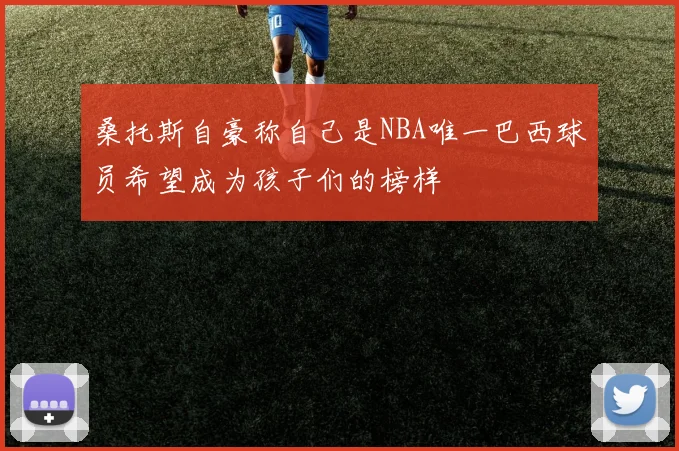 桑托斯自豪称自己是NBA唯一巴西球员希望成为孩子们的榜样