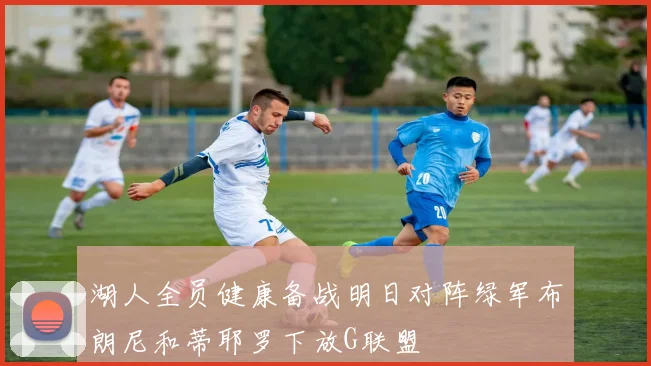 湖人全员健康备战明日对阵绿军布朗尼和蒂耶罗下放G联盟