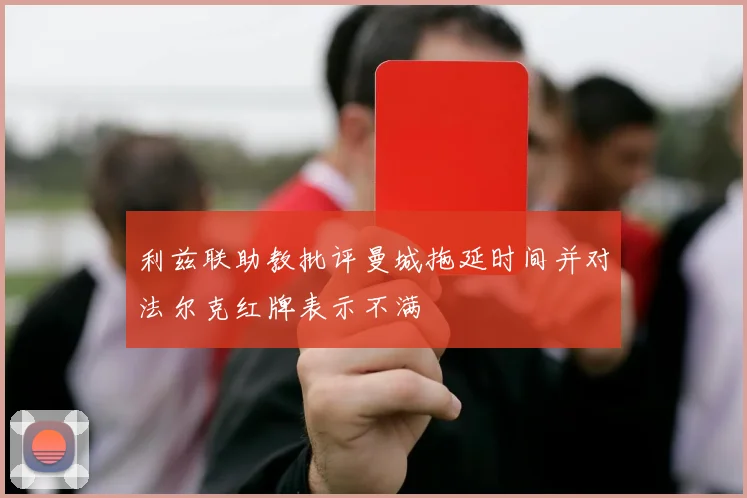 利兹联助教批评曼城拖延时间并对法尔克红牌表示不满