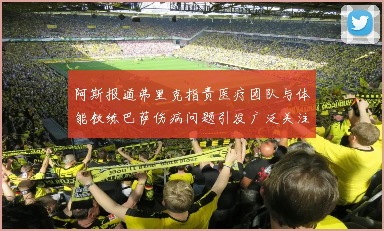 阿斯报道弗里克指责医疗团队与体能教练巴萨伤病问题引发广泛关注