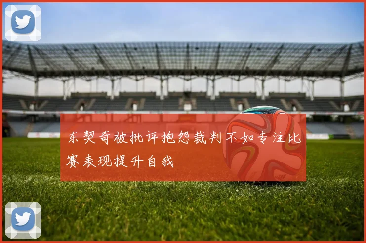 东契奇被批评抱怨裁判不如专注比赛表现提升自我