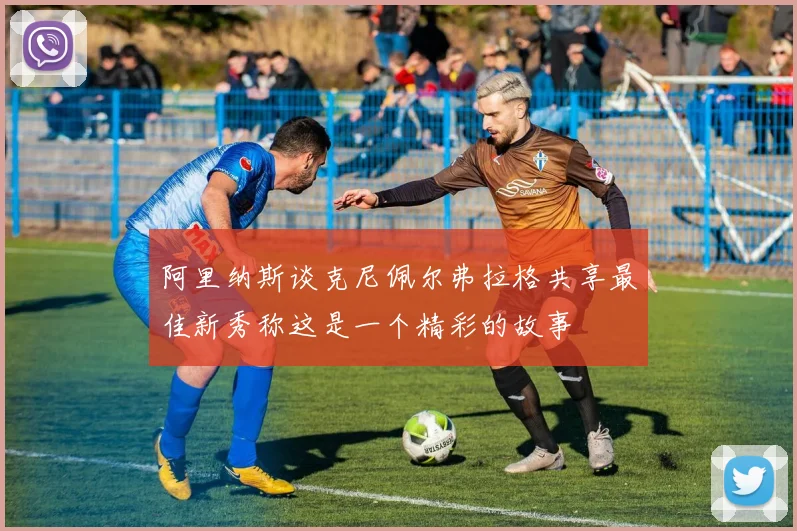阿里纳斯谈克尼佩尔弗拉格共享最佳新秀称这是一个精彩的故事