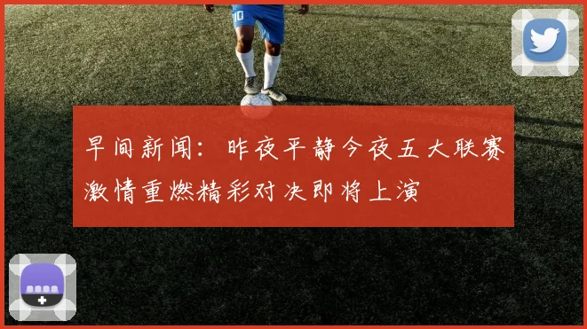 早间新闻：昨夜平静今夜五大联赛激情重燃精彩对决即将上演