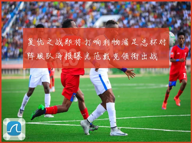 复仇之战即将打响利物浦足总杯对阵狼队海报曝光范戴克领衔出战