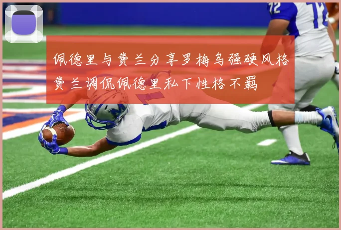 佩德里与费兰分享罗梅乌强硬风格费兰调侃佩德里私下性格不羁