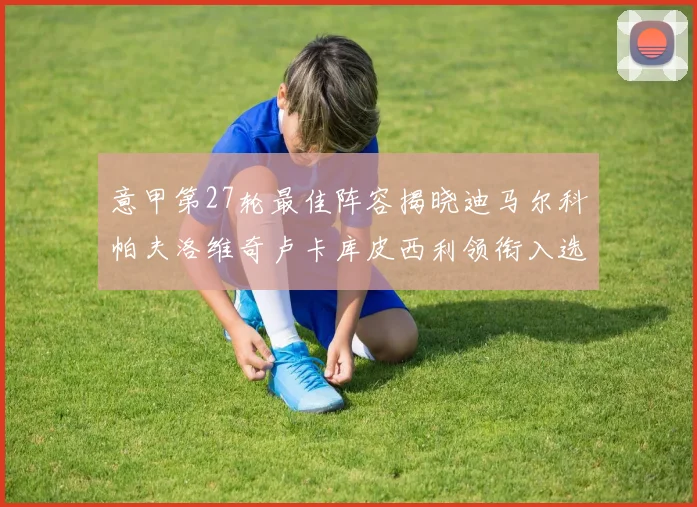 意甲第27轮最佳阵容揭晓迪马尔科帕夫洛维奇卢卡库皮西利领衔入选