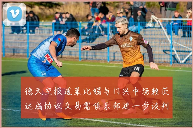 德天空报道莱比锡与门兴中场赖茨达成协议交易需俱乐部进一步谈判