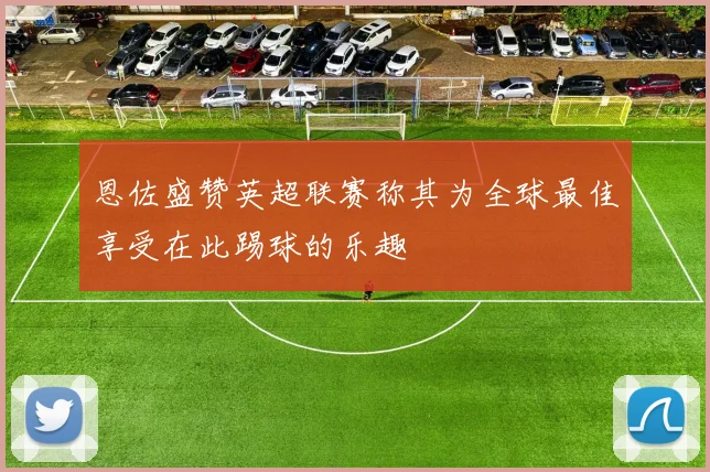 恩佐盛赞英超联赛称其为全球最佳享受在此踢球的乐趣